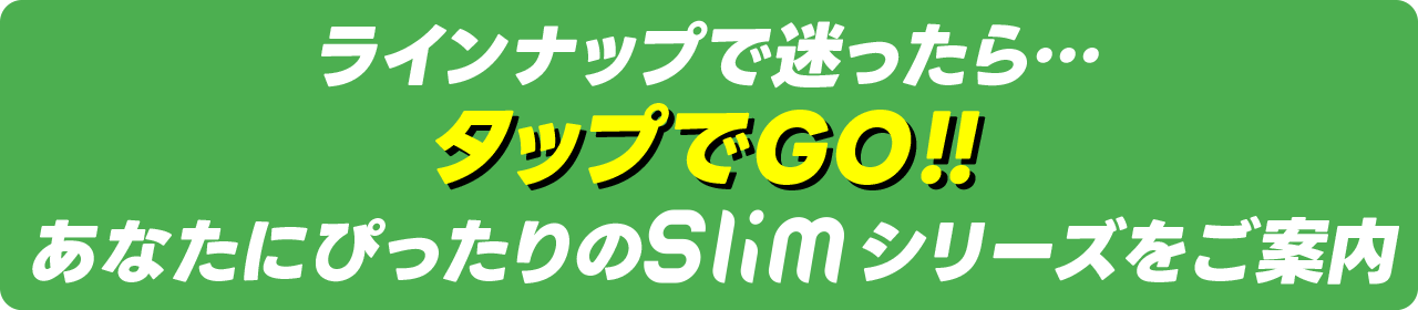 おすすめ「スリム」シリーズ選び方ガイドへ